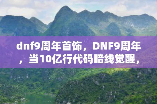 dnf9周年首饰，DNF9周年，当10亿行代码暗线觉醒，你的连招正在改写数字文明的头皮发麻法则
