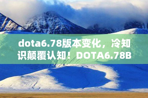 dota6.78版本变化，冷知识颠覆认知！DOTA6.78B十年老玩家竟被这些设定目瞪口呆