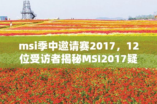 msi季中邀请赛2017，12位受访者揭秘MSI2017疑点，老炮玩家，这操作我绷不住了！