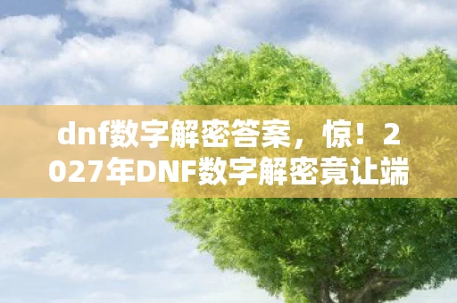 dnf数字解密答案，惊！2027年DNF数字解密竟让端游党哭、手游党笑？数据说话！
