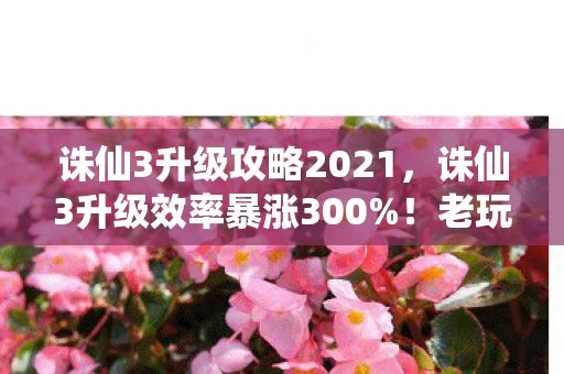 诛仙3升级攻略2021，诛仙3升级效率暴涨300%！老玩家集体破防，这波操作让情怀变提款机
