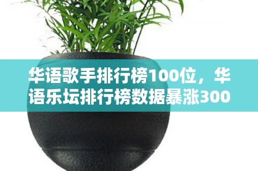 华语歌手排行榜100位，华语乐坛排行榜数据暴涨300%背后，疑云密布，谁让玩家心寒至此？