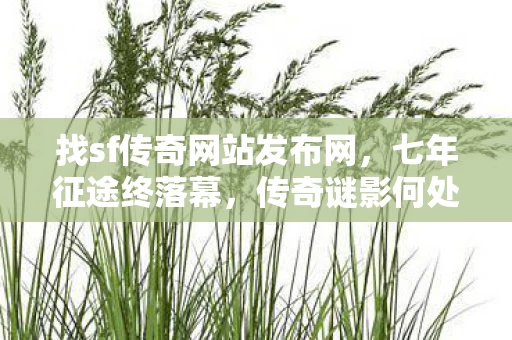 找sf传奇网站发布网,七年征途终落幕,传奇谜影何处寻?泪目见证关服时! 找sf传奇网站发布网,七年征途终落幕,传奇谜影何处寻?泪目见证关服时!