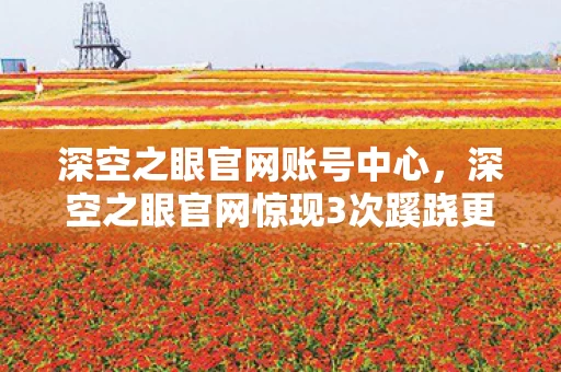 深空之眼官网账号中心，深空之眼官网惊现3次蹊跷更新，真相揭晓瞬间让人后背发凉！