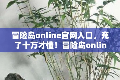冒险岛online官网入口，充了十万才懂！冒险岛online隐情曝光，这操作真让人吓一跳！