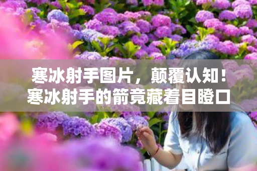 寒冰射手图片，颠覆认知！寒冰射手的箭竟藏着目瞪口呆的冷知识，2027年才被揭秘！