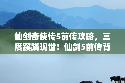 仙剑奇侠传5前传攻略,三度蹊跷现世!仙剑5前传背后真相,让人后背发凉! 仙剑奇侠传5前传攻略,三度蹊跷现世!仙剑5前传背后真相,让人后背发凉!