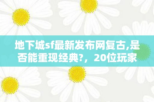 地下城sf最新发布网复古,是否能重现经典?,20位玩家亲述!地下城sf疑云重重,真相揭晓时我直接绷不住了! 地下城sf最新发布网复古,是否能重现经典?,20位玩家亲述!地下城sf疑云重重,真相揭晓时我直接绷不住了!