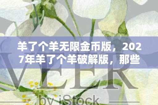 羊了个羊无限金币版,2027年羊了个羊破解版,那些年未删的聊天记录,鼻子一酸谁懂啊! 羊了个羊无限金币版,2027年羊了个羊破解版,那些年未删的聊天记录,鼻子一酸谁懂啊!