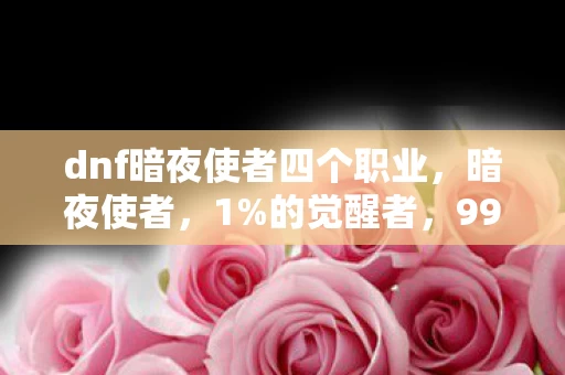 dnf暗夜使者四个职业,暗夜使者,1%的觉醒者,99%的孤独行者,你为何还在坚持? dnf暗夜使者四个职业,暗夜使者,1%的觉醒者,99%的孤独行者,你为何还在坚持?