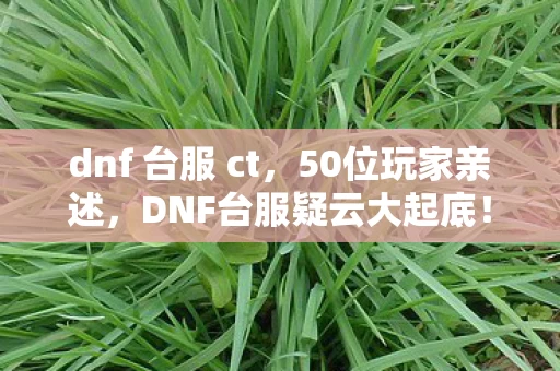 dnf 台服 ct，50位玩家亲述，DNF台服疑云大起底！这操作谁绷得住啊？