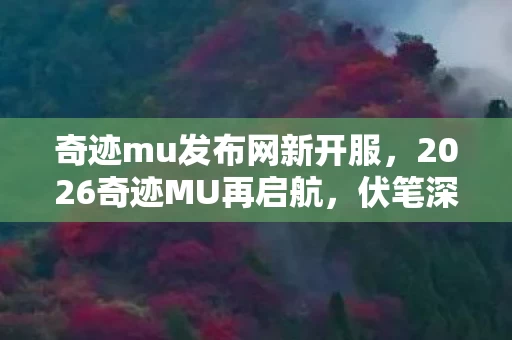奇迹mu发布网新开服,2026奇迹MU再启航,伏笔深埋旧梦,鼻子一酸忆往昔 奇迹mu发布网新开服,2026奇迹MU再启航,伏笔深埋旧梦,鼻子一酸忆往昔