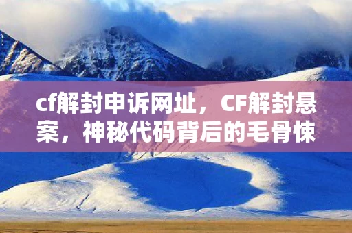 cf解封申诉网址,CF解封悬案,神秘代码背后的毛骨悚然线索,困兽十年未逃 cf解封申诉网址,CF解封悬案,神秘代码背后的毛骨悚然线索,困兽十年未逃
