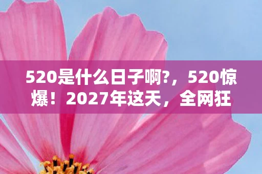 520是什么日子啊?，520惊爆！2027年这天，全网狂欢竟藏着惊天秘密？