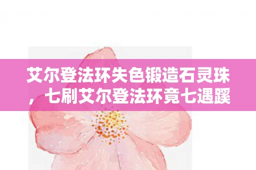 艾尔登法环失色锻造石灵珠,七刷艾尔登法环竟七遇蹊跷!失色锻造石背后藏着后背发凉的真相 艾尔登法环失色锻造石灵珠,七刷艾尔登法环竟七遇蹊跷!失色锻造石背后藏着后背发凉的真相
