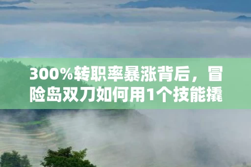 300%转职率暴涨背后,冒险岛双刀如何用1个技能撬动20亿级市场?老玩家集体破防了 300%转职率暴涨背后,冒险岛双刀如何用1个技能撬动20亿级市场?老玩家集体破防了