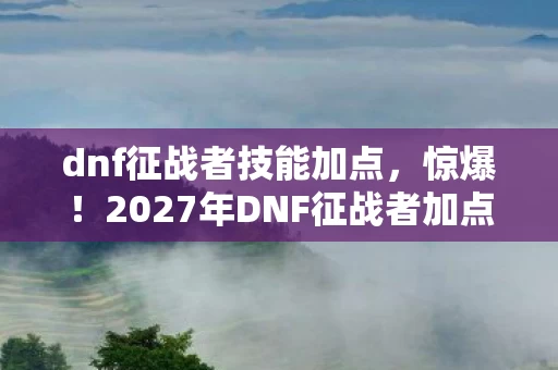 dnf征战者技能加点，惊爆！2027年DNF征战者加点新套路，伤害飙升300%的秘密？