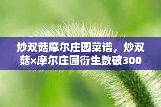 炒双菇摩尔庄园菜谱,炒双菇×摩尔庄园衍生数破3000万!破圈联名让我连泡面都吃不起的意外人生 炒双菇摩尔庄园菜谱,炒双菇×摩尔庄园衍生数破3000万!破圈联名让我连泡面都吃不起的意外人生