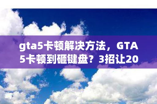 gta5卡顿解决方法，GTA5卡顿到砸键盘？3招让2077年的洛圣都流畅如丝！但最后1招你敢试吗？