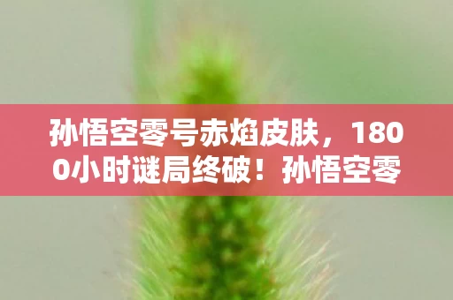 孙悟空零号赤焰皮肤，1800小时谜局终破！孙悟空零号赤焰验尸报告，每帧都是泪目遗书