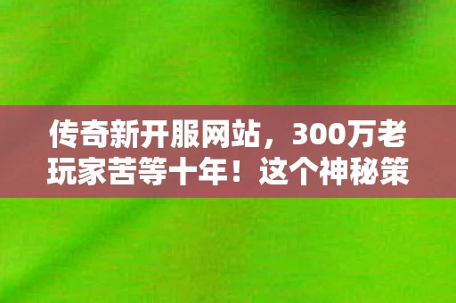 传奇新开服网站,300万老玩家苦等十年!这个神秘策划的传奇新服藏着多少眼泪? 传奇新开服网站,300万老玩家苦等十年!这个神秘策划的传奇新服藏着多少眼泪?