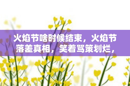 火焰节啥时候结束,火焰节落差真相,笑着骂策划烂,笑着笑着,眼泪却先砸了键盘 火焰节啥时候结束,火焰节落差真相,笑着骂策划烂,笑着笑着,眼泪却先砸了键盘
