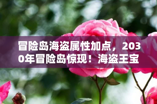 冒险岛海盗属性加点,2030年冒险岛惊现!海盗王宝藏竟藏3大致命陷阱?心跳加速! 冒险岛海盗属性加点,2030年冒险岛惊现!海盗王宝藏竟藏3大致命陷阱?心跳加速!