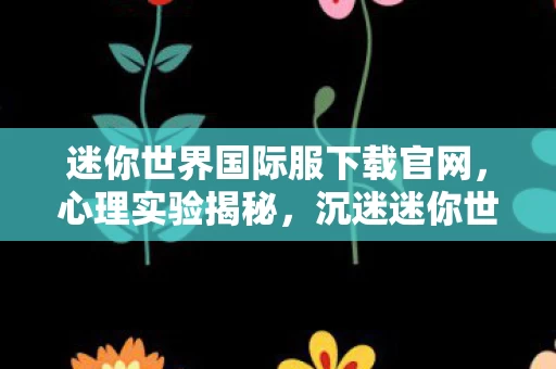 迷你世界国际服下载官网,心理实验揭秘,沉迷迷你世界国际服下载,细思极恐的自我囚禁 迷你世界国际服下载官网,心理实验揭秘,沉迷迷你世界国际服下载,细思极恐的自我囚禁