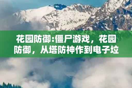花园防御:僵尸游戏,花园防御,从塔防神作到电子垃圾的落差真相,笑着笑着就哭了 花园防御:僵尸游戏,花园防御,从塔防神作到电子垃圾的落差真相,笑着笑着就哭了