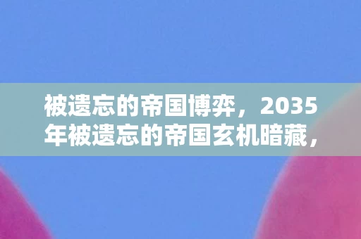 被遗忘的帝国博弈,2035年被遗忘的帝国玄机暗藏,沉默的抉择里藏着什么人生密码? 被遗忘的帝国博弈,2035年被遗忘的帝国玄机暗藏,沉默的抉择里藏着什么人生密码?