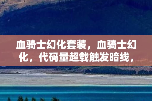 血骑士幻化套装,血骑士幻化,代码量超载触发暗线,头皮发麻的赛博觉醒时刻 血骑士幻化套装,血骑士幻化,代码量超载触发暗线,头皮发麻的赛博觉醒时刻