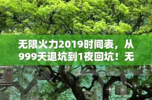 无限火力2019时间表,从999天退坑到1夜回坑!无限火力这波操作让我彻底破防了! 无限火力2019时间表,从999天退坑到1夜回坑!无限火力这波操作让我彻底破防了!