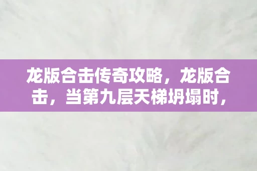 龙版合击传奇攻略,龙版合击,当第九层天梯坍塌时,自由意志竟是命运最深的陷阱? 龙版合击传奇攻略,龙版合击,当第九层天梯坍塌时,自由意志竟是命运最深的陷阱?