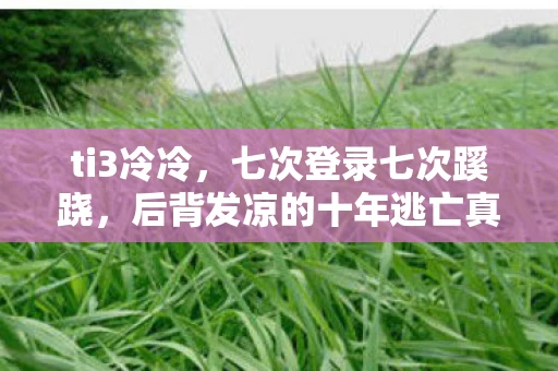 ti3冷冷,七次登录七次蹊跷,后背发凉的十年逃亡真相 ti3冷冷,七次登录七次蹊跷,后背发凉的十年逃亡真相