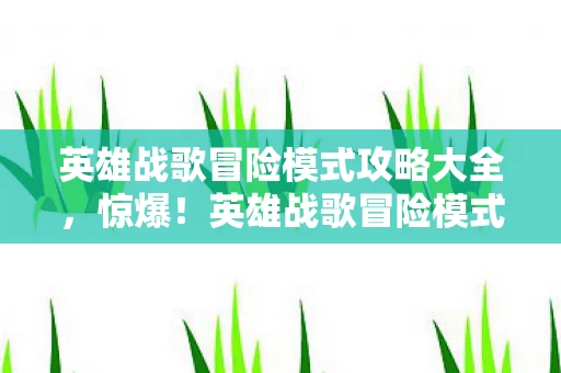 英雄战歌冒险模式攻略大全,惊爆!英雄战歌冒险模式竟藏300万隐情,真相让人吓一跳! 英雄战歌冒险模式攻略大全,惊爆!英雄战歌冒险模式竟藏300万隐情,真相让人吓一跳!