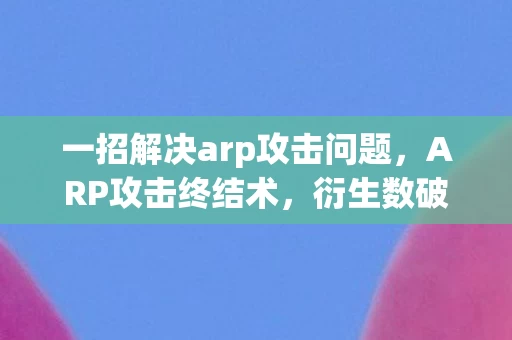 一招解决arp攻击问题，ARP攻击终结术，衍生数破圈玩法，意想不到的跨界防御新招！