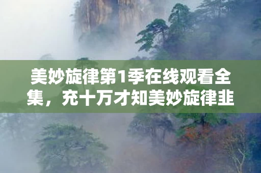美妙旋律第1季在线观看全集,充十万才知美妙旋律韭菜局!砍活动吞奖励,这隐情吓掉下巴! 美妙旋律第1季在线观看全集,充十万才知美妙旋律韭菜局!砍活动吞奖励,这隐情吓掉下巴!