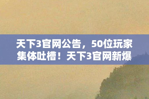 天下3官网公告,50位玩家集体吐槽!天下3官网新爆料疑点重重,策划这波操作让人绷不住 天下3官网公告,50位玩家集体吐槽!天下3官网新爆料疑点重重,策划这波操作让人绷不住