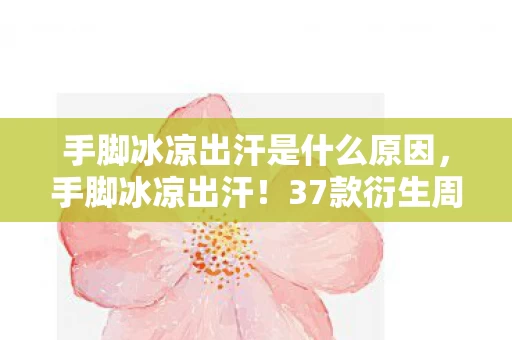 手脚冰凉出汗是什么原因,手脚冰凉出汗!37款衍生周边破圈,我的钱包在2027年彻底阵亡 手脚冰凉出汗是什么原因,手脚冰凉出汗!37款衍生周边破圈,我的钱包在2027年彻底阵亡