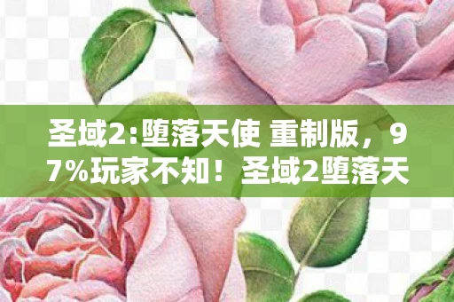 圣域2:堕落天使 重制版,97%玩家不知!圣域2堕落天使,隐藏数值暗改竟藏着这等惊天秘密 圣域2:堕落天使 重制版,97%玩家不知!圣域2堕落天使,隐藏数值暗改竟藏着这等惊天秘密