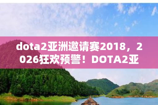 dota2亚洲邀请赛2018，2026狂欢预警！DOTA2亚洲邀请赛谁将捧起至高荣耀？悬念拉满！