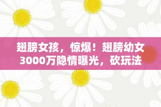 翅膀女孩，惊爆！翅膀幼女3000万隐情曝光，砍玩法时吓一跳的真相！