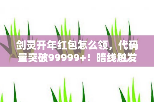 剑灵开年红包怎么领，代码量突破99999+！暗线触发红包核爆你的神经突触正在被赛博财神爷劫持