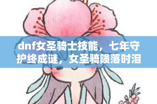 dnf女圣骑士技能，七年守护终成谜，女圣骑陨落时泪目，这服务器，终究还是凉了