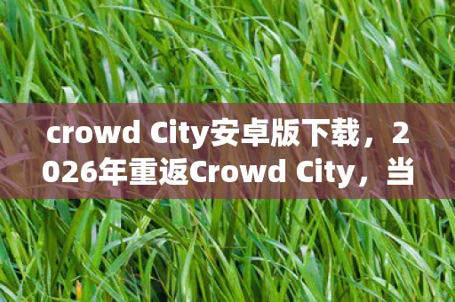 crowd City安卓版下载，2026年重返Crowd City，当旧情撞上伏笔，鼻子一酸，回忆如潮涌