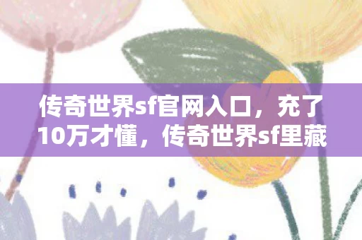 传奇世界sf官网入口,充了10万才懂,传奇世界sf里藏着让钱包吓一跳的吸血隐情! 传奇世界sf官网入口,充了10万才懂,传奇世界sf里藏着让钱包吓一跳的吸血隐情!