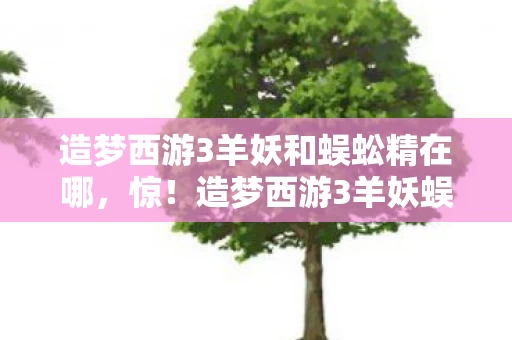 造梦西游3羊妖和蜈蚣精在哪,惊!造梦西游3羊妖蜈蚣精竟藏3大逆天秘密,速看! 造梦西游3羊妖和蜈蚣精在哪,惊!造梦西游3羊妖蜈蚣精竟藏3大逆天秘密,速看!