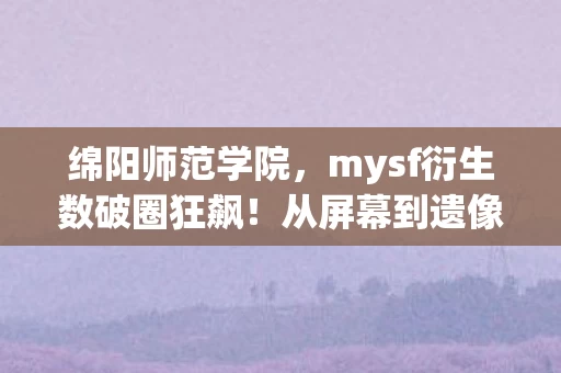 绵阳师范学院,mysf衍生数破圈狂飙!从屏幕到遗像,我的败家人生意想不到! 绵阳师范学院,mysf衍生数破圈狂飙!从屏幕到遗像,我的败家人生意想不到!