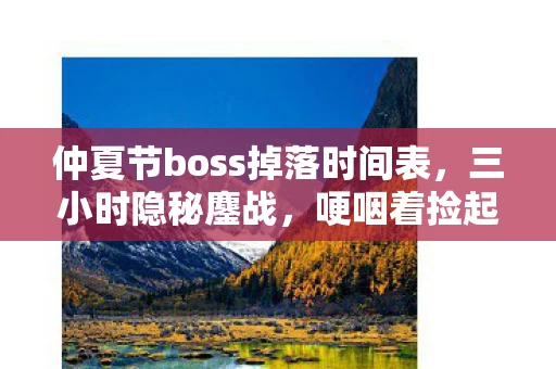 仲夏节boss掉落时间表,三小时隐秘鏖战,哽咽着捡起仲夏节boss最后那抹光 仲夏节boss掉落时间表,三小时隐秘鏖战,哽咽着捡起仲夏节boss最后那抹光