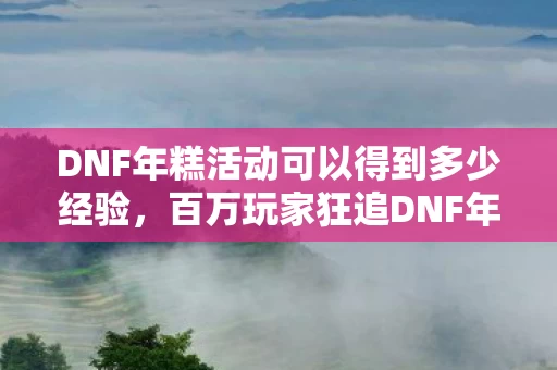 DNF年糕活动可以得到多少经验,百万玩家狂追DNF年糕之谜,真相揭晓时集体破防! DNF年糕活动可以得到多少经验,百万玩家狂追DNF年糕之谜,真相揭晓时集体破防!